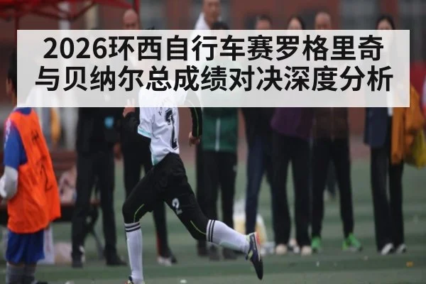 2026环西自行车赛罗格里奇与贝纳尔总成绩对决深度分析