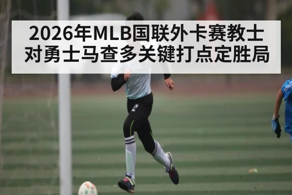 2026年MLB国联外卡赛教士对勇士马查多关键打点定胜局 | pg
