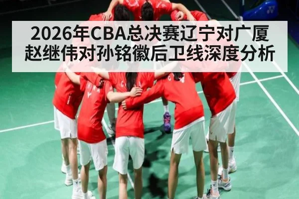 2026年CBA总决赛辽宁对广厦赵继伟对孙铭徽后卫线深度分析 - pg