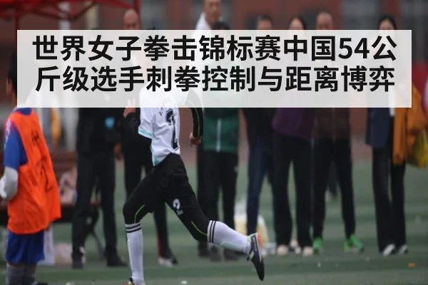 世界女子拳击锦标赛中国54公斤级选手刺拳控制与距离博弈 - pg