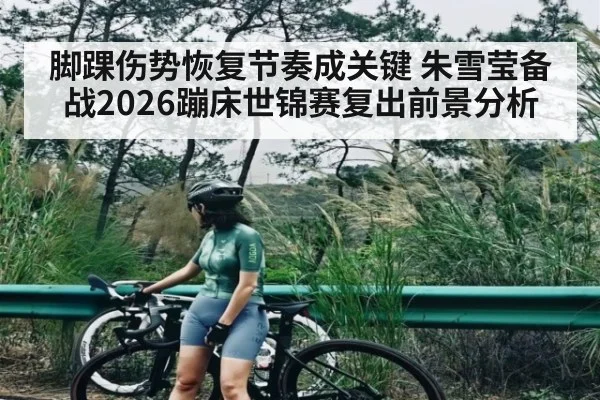 脚踝伤势恢复节奏成关键 朱雪莹备战2026蹦床世锦赛复出前景分析 - pg