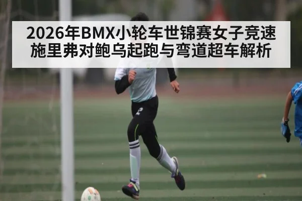 2026年BMX小轮车世锦赛女子竞速施里弗对鲍乌起跑与弯道超车解析 - pg